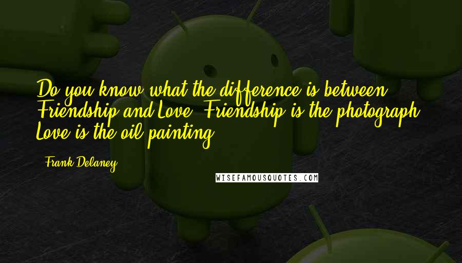 Frank Delaney Quotes: Do you know what the difference is between Friendship and Love? Friendship is the photograph, Love is the oil painting.