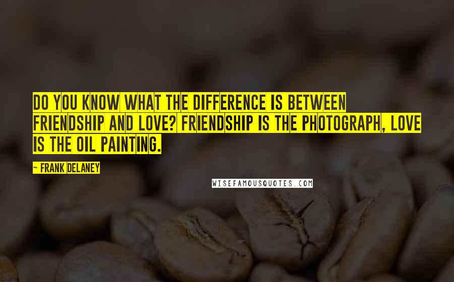 Frank Delaney Quotes: Do you know what the difference is between Friendship and Love? Friendship is the photograph, Love is the oil painting.
