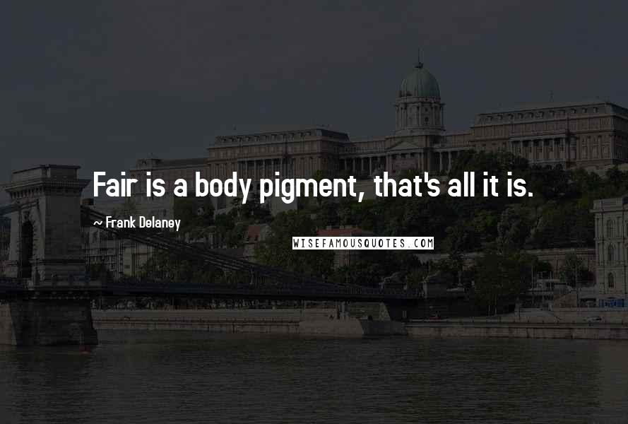 Frank Delaney Quotes: Fair is a body pigment, that's all it is.