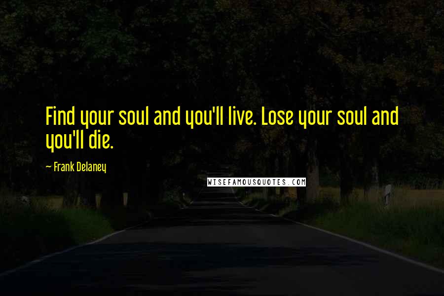 Frank Delaney Quotes: Find your soul and you'll live. Lose your soul and you'll die.