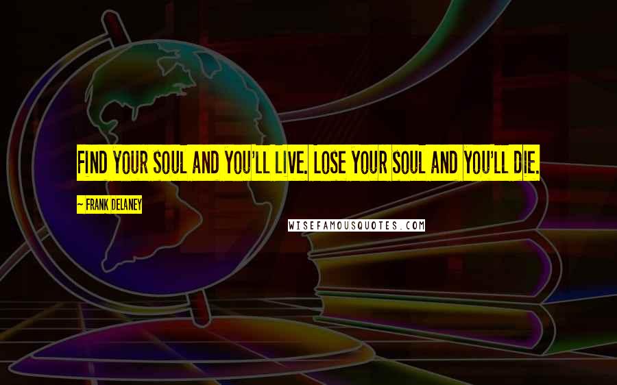 Frank Delaney Quotes: Find your soul and you'll live. Lose your soul and you'll die.