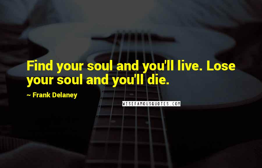 Frank Delaney Quotes: Find your soul and you'll live. Lose your soul and you'll die.