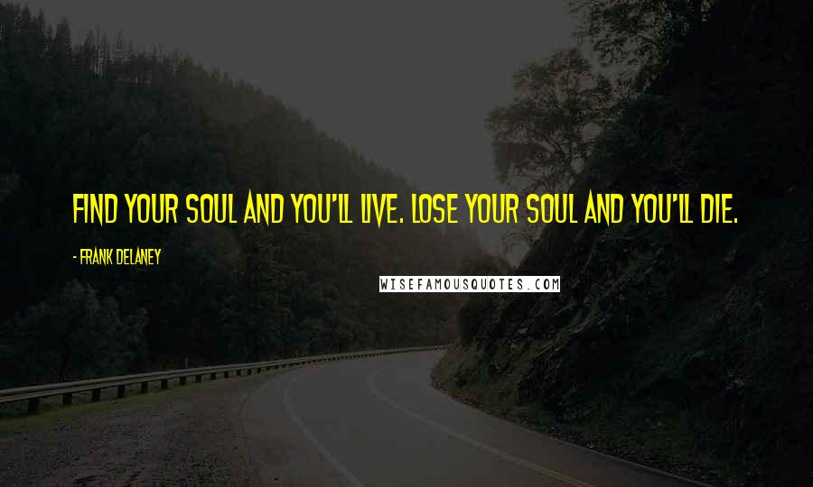 Frank Delaney Quotes: Find your soul and you'll live. Lose your soul and you'll die.