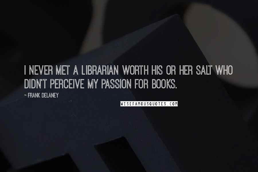 Frank Delaney Quotes: I never met a librarian worth his or her salt who didn't perceive my passion for books.
