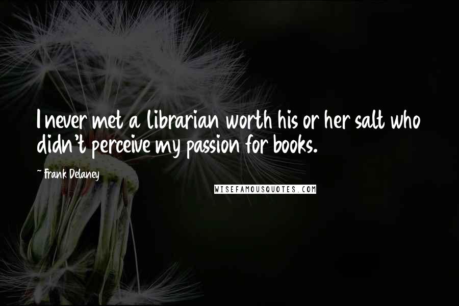 Frank Delaney Quotes: I never met a librarian worth his or her salt who didn't perceive my passion for books.