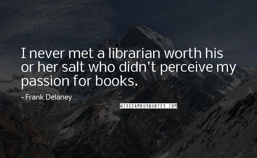 Frank Delaney Quotes: I never met a librarian worth his or her salt who didn't perceive my passion for books.