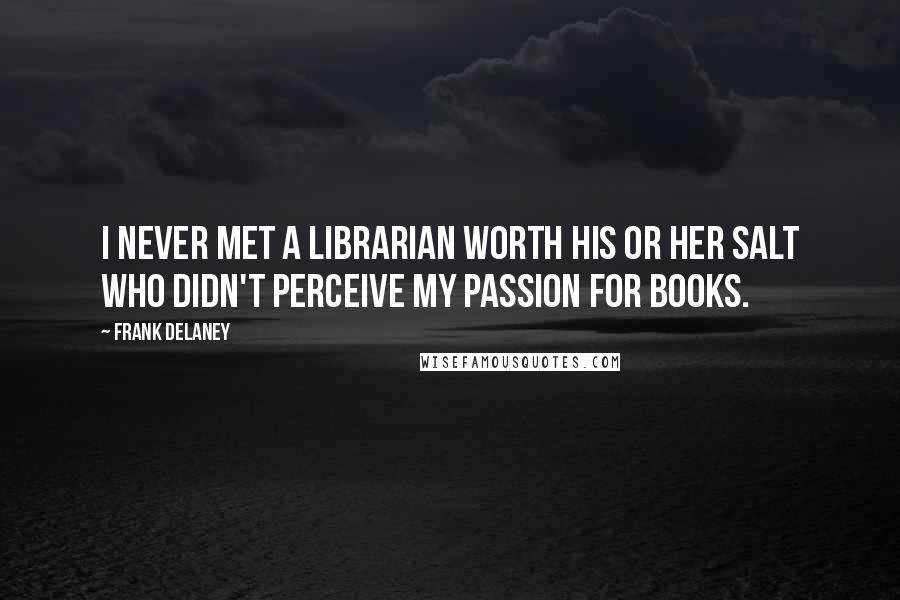 Frank Delaney Quotes: I never met a librarian worth his or her salt who didn't perceive my passion for books.