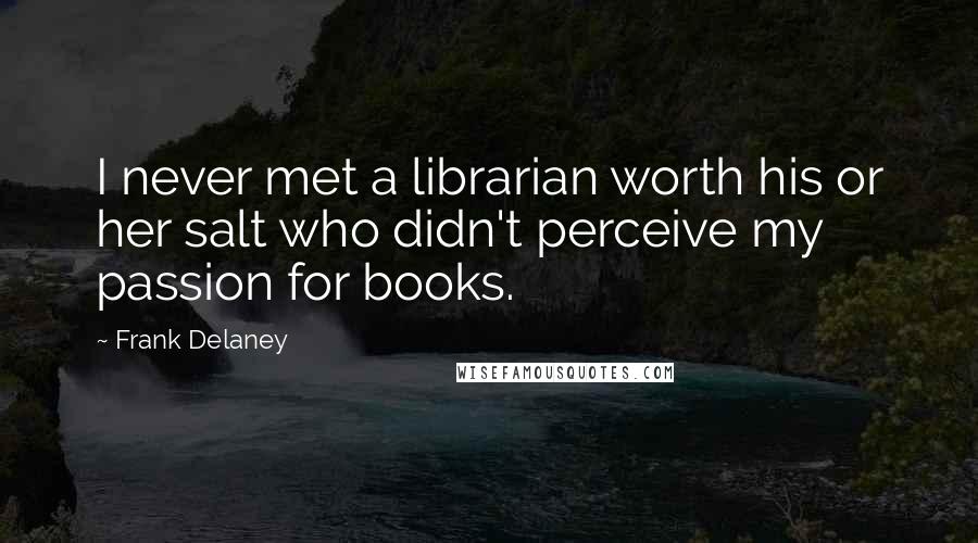 Frank Delaney Quotes: I never met a librarian worth his or her salt who didn't perceive my passion for books.