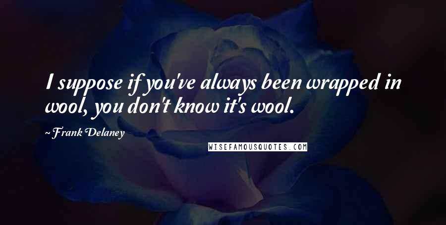 Frank Delaney Quotes: I suppose if you've always been wrapped in wool, you don't know it's wool.