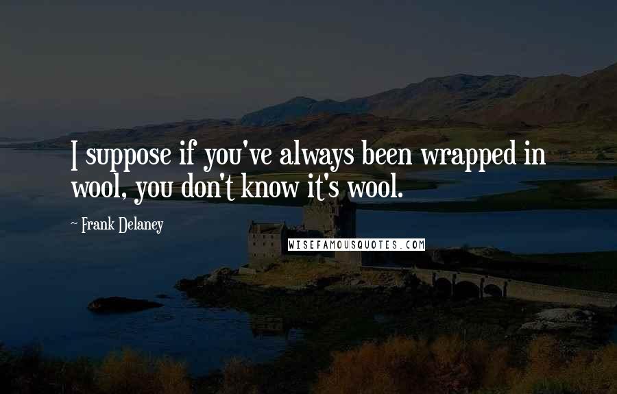 Frank Delaney Quotes: I suppose if you've always been wrapped in wool, you don't know it's wool.