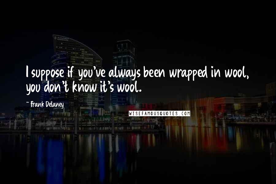 Frank Delaney Quotes: I suppose if you've always been wrapped in wool, you don't know it's wool.