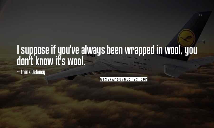 Frank Delaney Quotes: I suppose if you've always been wrapped in wool, you don't know it's wool.