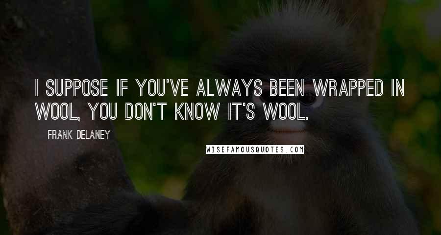 Frank Delaney Quotes: I suppose if you've always been wrapped in wool, you don't know it's wool.