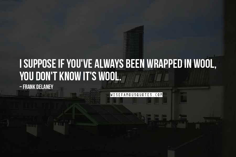 Frank Delaney Quotes: I suppose if you've always been wrapped in wool, you don't know it's wool.