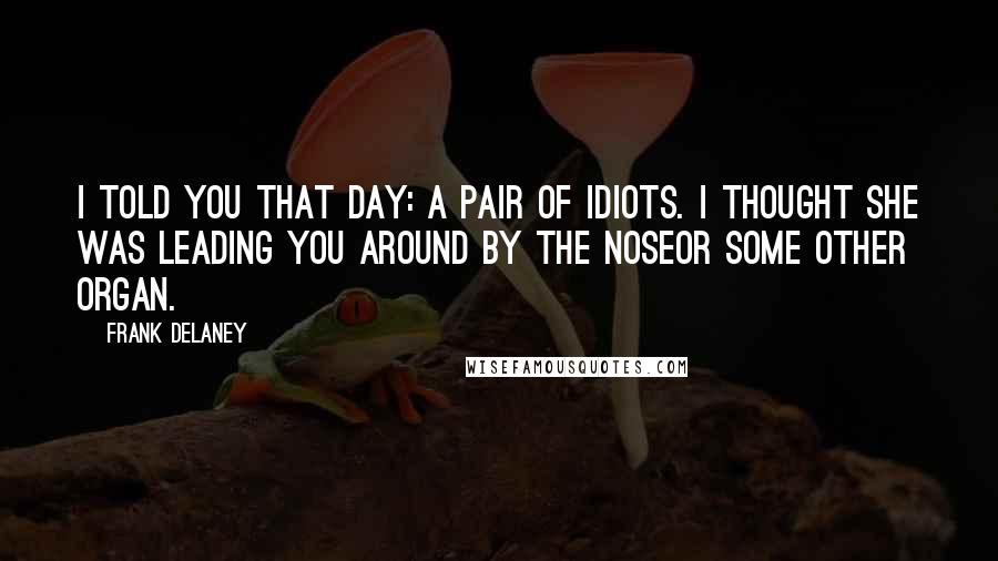 Frank Delaney Quotes: I told you that day: a pair of idiots. I thought she was leading you around by the noseor some other organ.