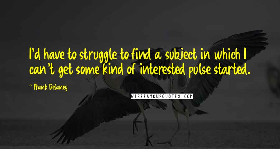 Frank Delaney Quotes: I'd have to struggle to find a subject in which I can't get some kind of interested pulse started.