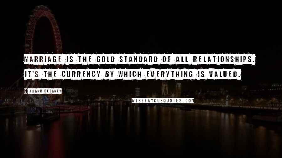 Frank Delaney Quotes: Marriage is the gold standard of all relationships. It's the currency by which everything is valued.