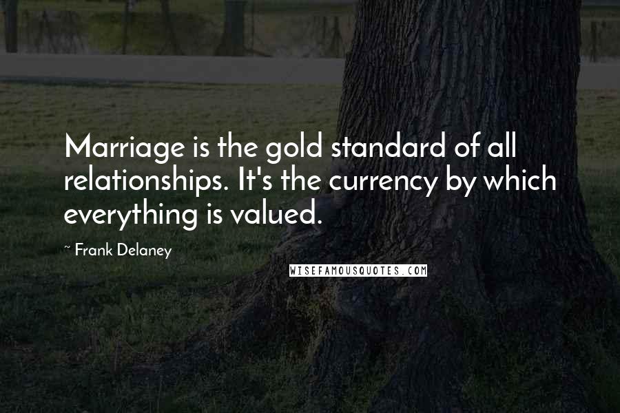 Frank Delaney Quotes: Marriage is the gold standard of all relationships. It's the currency by which everything is valued.