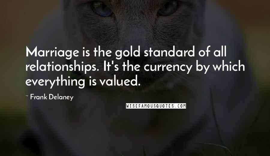 Frank Delaney Quotes: Marriage is the gold standard of all relationships. It's the currency by which everything is valued.