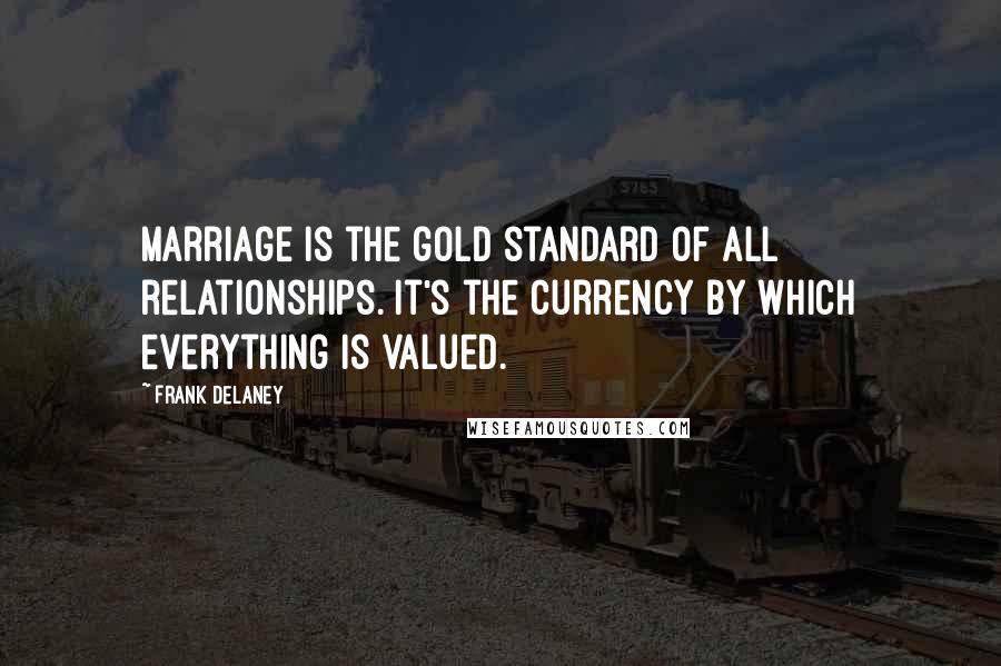 Frank Delaney Quotes: Marriage is the gold standard of all relationships. It's the currency by which everything is valued.