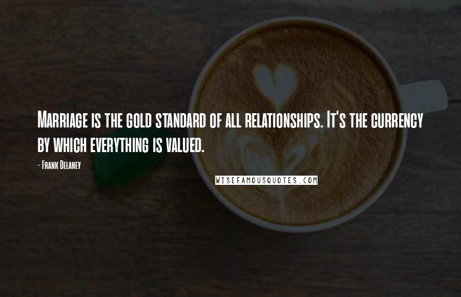 Frank Delaney Quotes: Marriage is the gold standard of all relationships. It's the currency by which everything is valued.