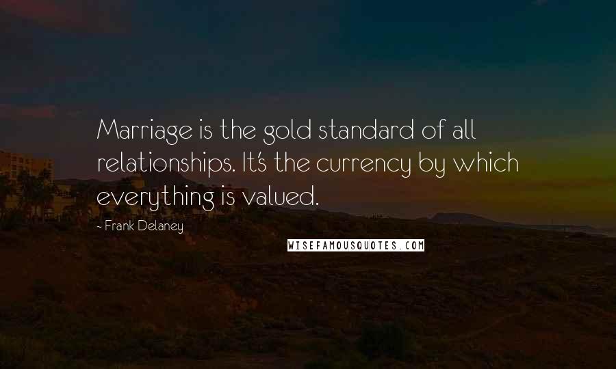 Frank Delaney Quotes: Marriage is the gold standard of all relationships. It's the currency by which everything is valued.