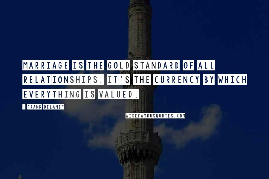 Frank Delaney Quotes: Marriage is the gold standard of all relationships. It's the currency by which everything is valued.