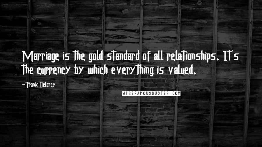 Frank Delaney Quotes: Marriage is the gold standard of all relationships. It's the currency by which everything is valued.