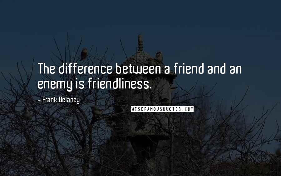 Frank Delaney Quotes: The difference between a friend and an enemy is friendliness.