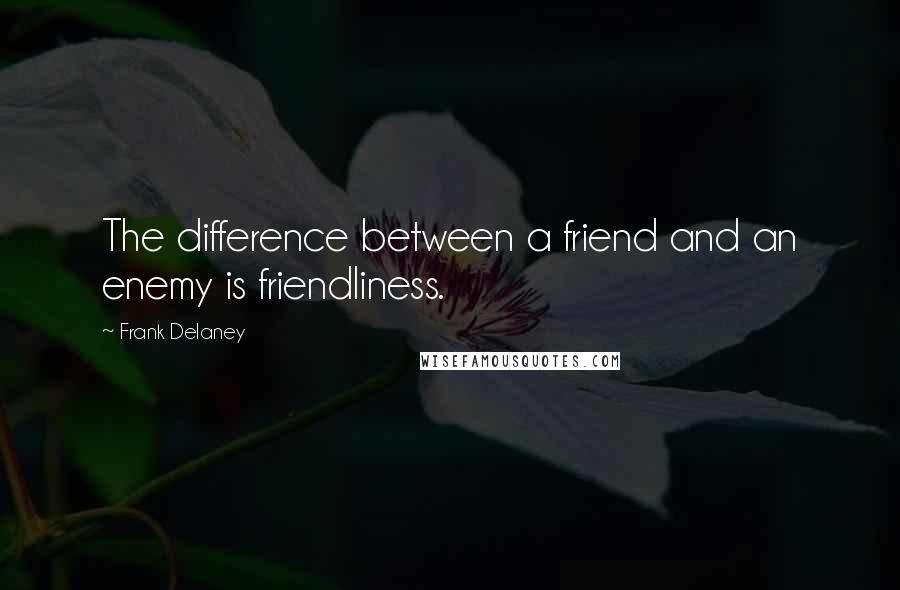 Frank Delaney Quotes: The difference between a friend and an enemy is friendliness.