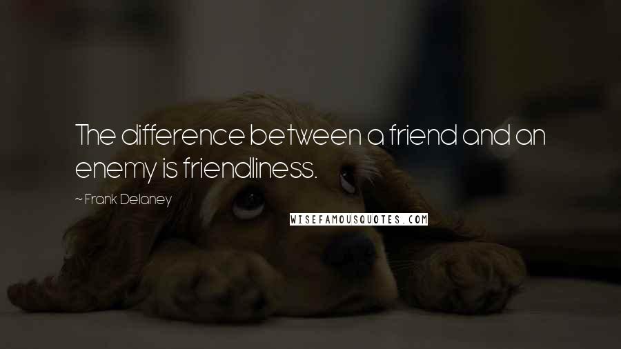 Frank Delaney Quotes: The difference between a friend and an enemy is friendliness.