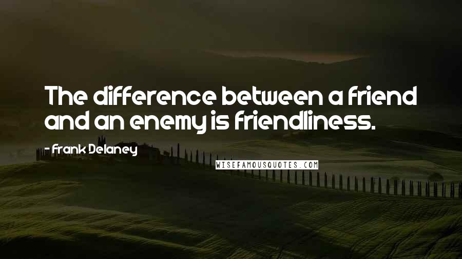 Frank Delaney Quotes: The difference between a friend and an enemy is friendliness.