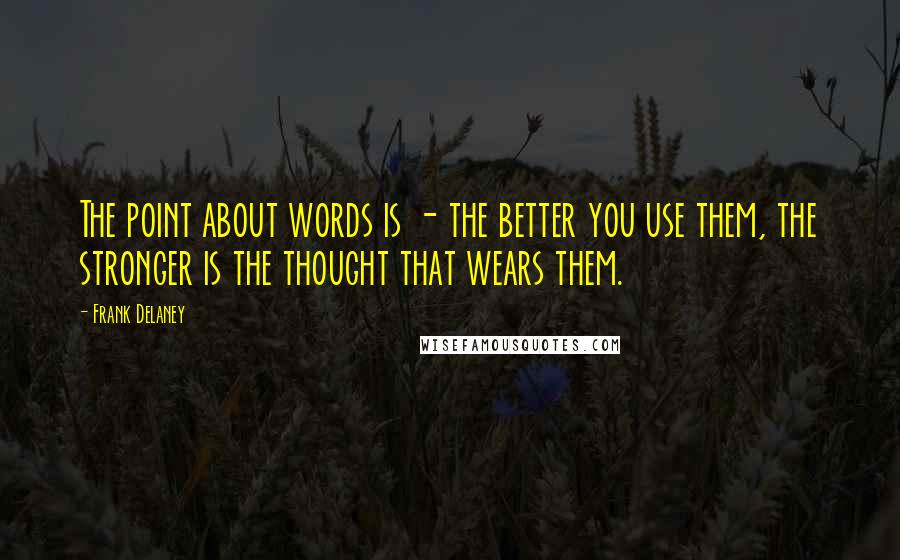 Frank Delaney Quotes: The point about words is - the better you use them, the stronger is the thought that wears them.