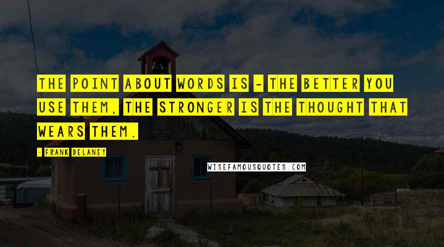 Frank Delaney Quotes: The point about words is - the better you use them, the stronger is the thought that wears them.