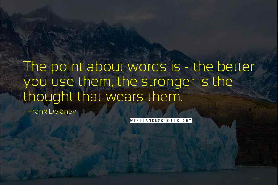 Frank Delaney Quotes: The point about words is - the better you use them, the stronger is the thought that wears them.