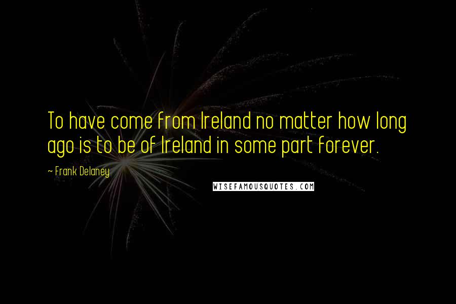 Frank Delaney Quotes: To have come from Ireland no matter how long ago is to be of Ireland in some part forever.