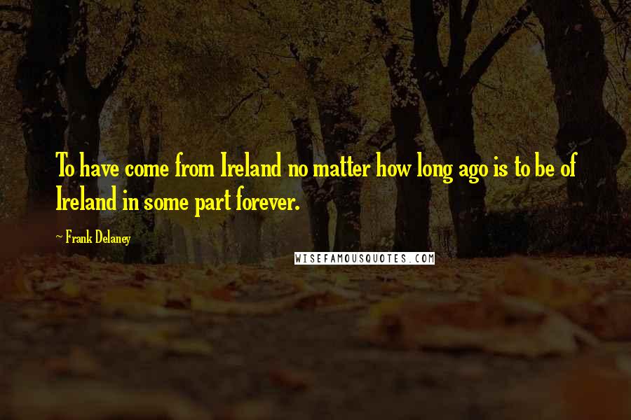 Frank Delaney Quotes: To have come from Ireland no matter how long ago is to be of Ireland in some part forever.