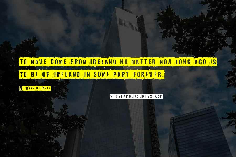 Frank Delaney Quotes: To have come from Ireland no matter how long ago is to be of Ireland in some part forever.