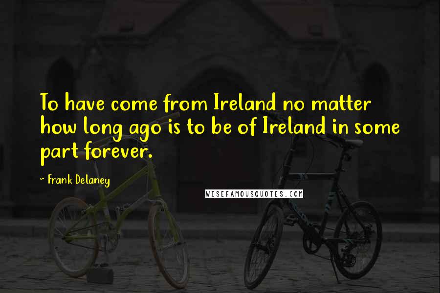 Frank Delaney Quotes: To have come from Ireland no matter how long ago is to be of Ireland in some part forever.