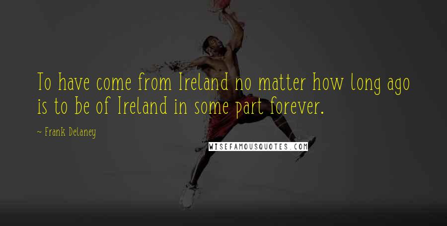 Frank Delaney Quotes: To have come from Ireland no matter how long ago is to be of Ireland in some part forever.