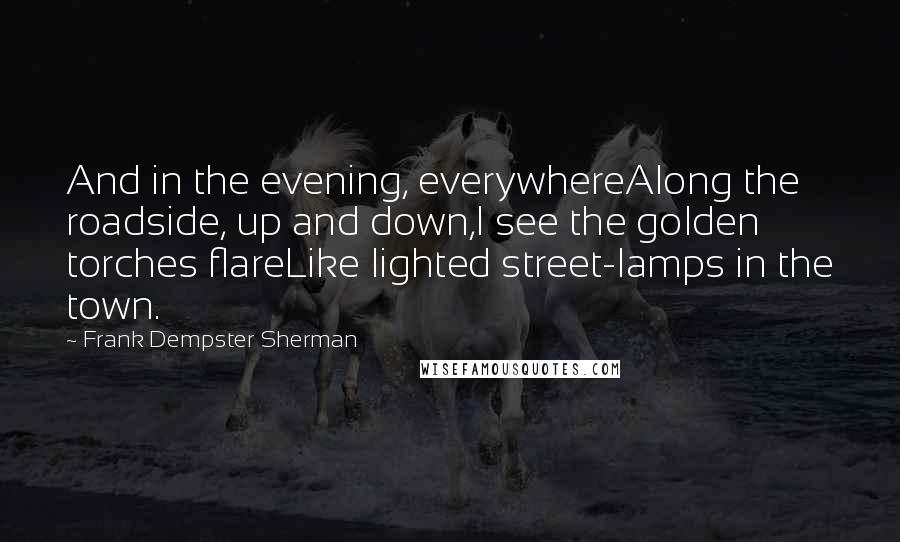 Frank Dempster Sherman Quotes: And in the evening, everywhereAlong the roadside, up and down,I see the golden torches flareLike lighted street-lamps in the town.