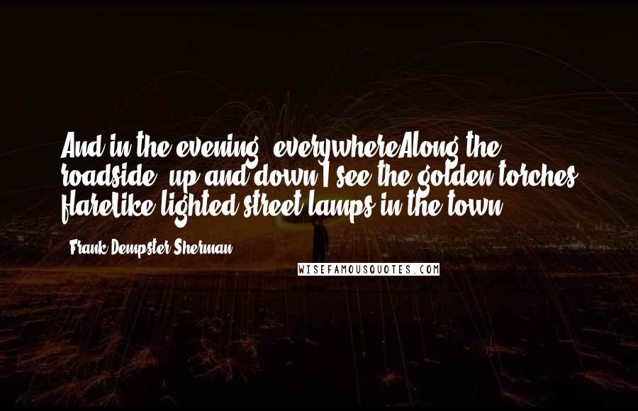 Frank Dempster Sherman Quotes: And in the evening, everywhereAlong the roadside, up and down,I see the golden torches flareLike lighted street-lamps in the town.