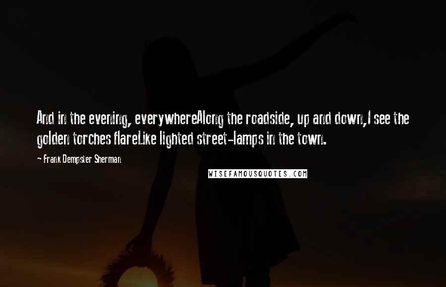 Frank Dempster Sherman Quotes: And in the evening, everywhereAlong the roadside, up and down,I see the golden torches flareLike lighted street-lamps in the town.