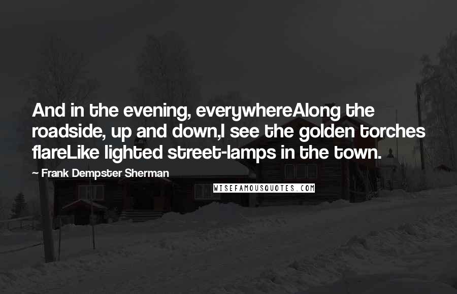 Frank Dempster Sherman Quotes: And in the evening, everywhereAlong the roadside, up and down,I see the golden torches flareLike lighted street-lamps in the town.