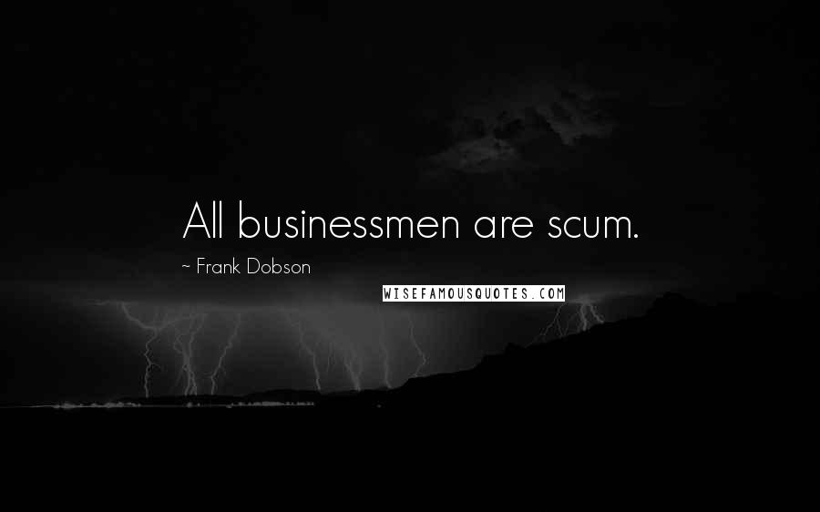 Frank Dobson Quotes: All businessmen are scum.