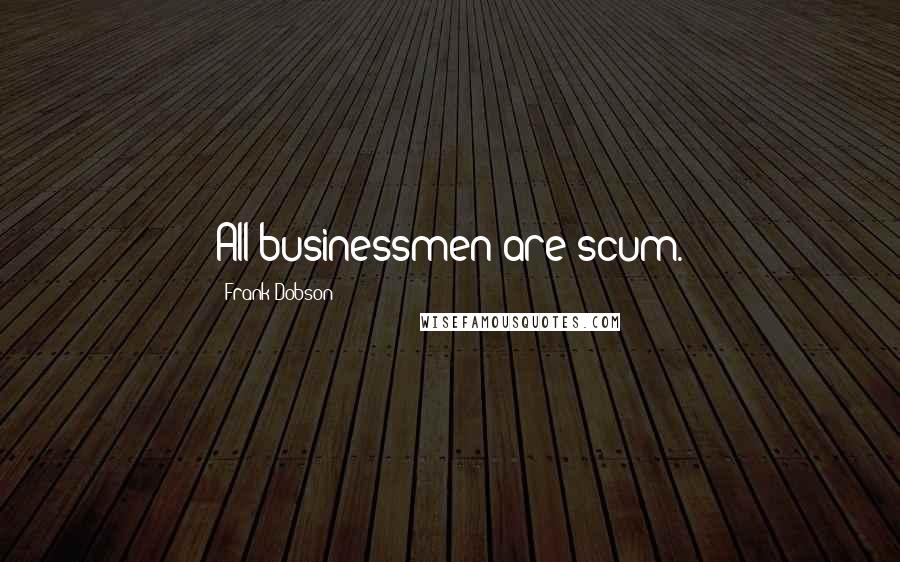 Frank Dobson Quotes: All businessmen are scum.