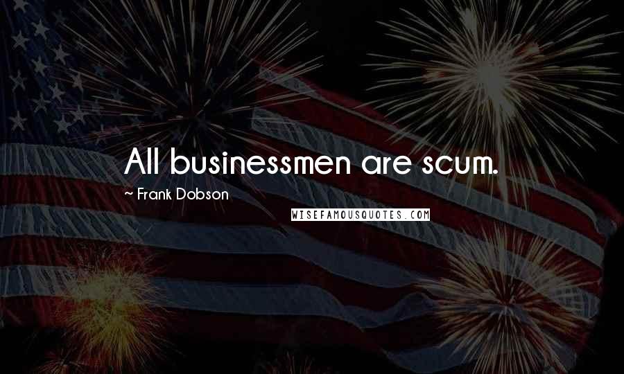 Frank Dobson Quotes: All businessmen are scum.