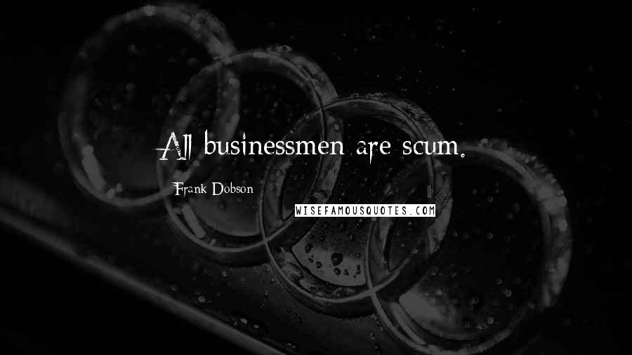 Frank Dobson Quotes: All businessmen are scum.