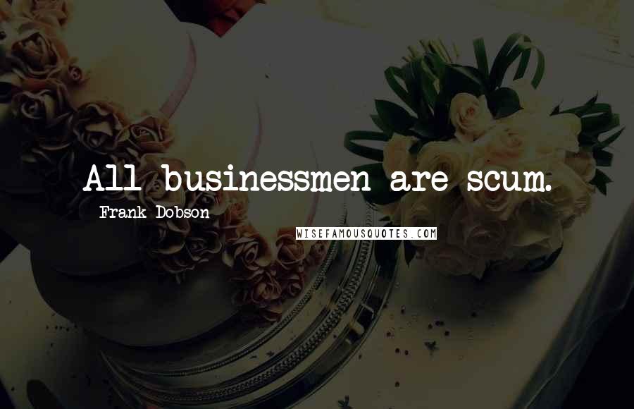 Frank Dobson Quotes: All businessmen are scum.