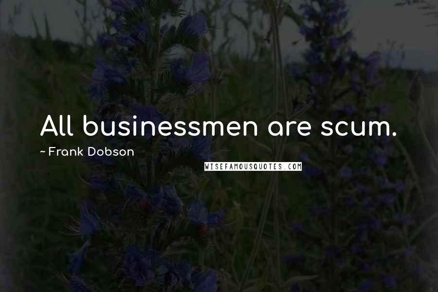 Frank Dobson Quotes: All businessmen are scum.